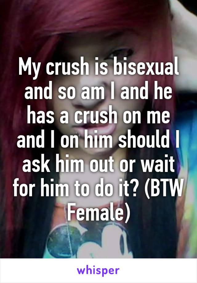 My crush is bisexual and so am I and he has a crush on me and I on him should I ask him out or wait for him to do it? (BTW Female)