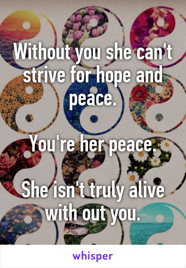 Without you she can't strive for hope and peace.

You're her peace.

She isn't truly alive with out you.