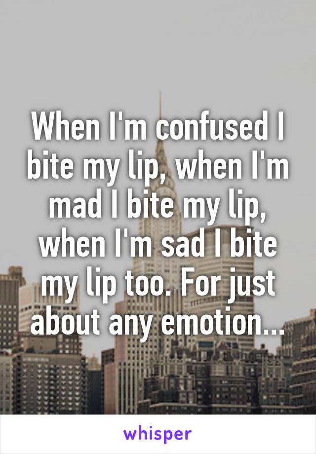 When I'm confused I bite my lip, when I'm mad I bite my lip, when I'm sad I bite my lip too. For just about any emotion...