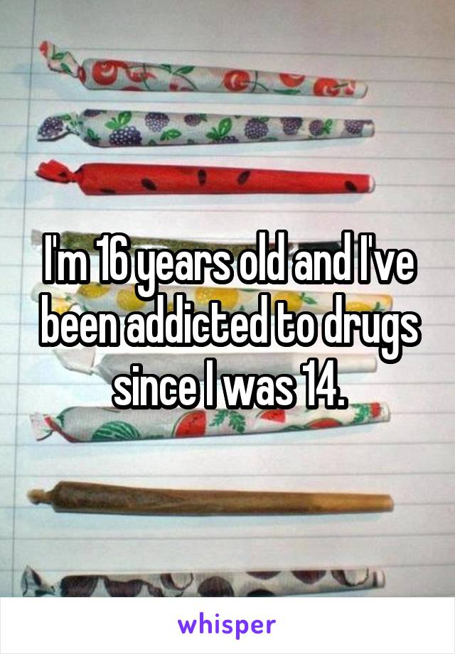I'm 16 years old and I've been addicted to drugs since I was 14.