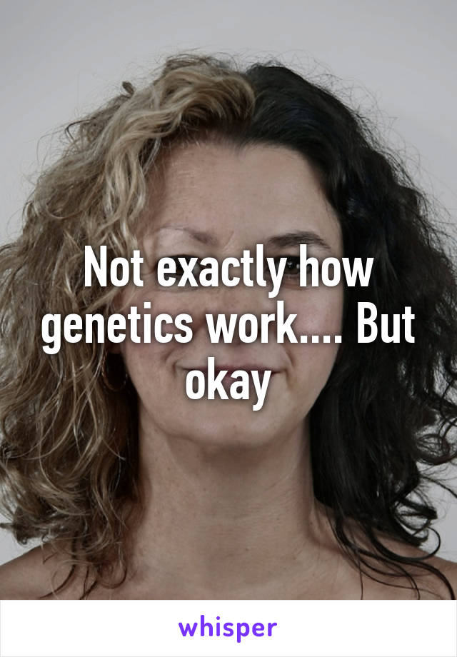 Not exactly how genetics work.... But okay