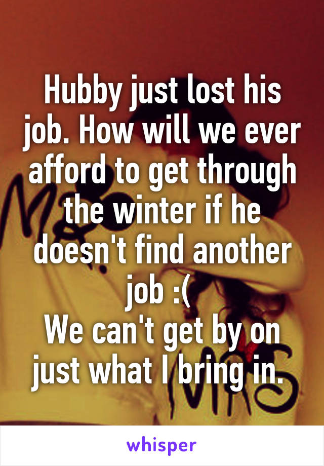 Hubby just lost his job. How will we ever afford to get through the winter if he doesn't find another job :( 
We can't get by on just what I bring in. 