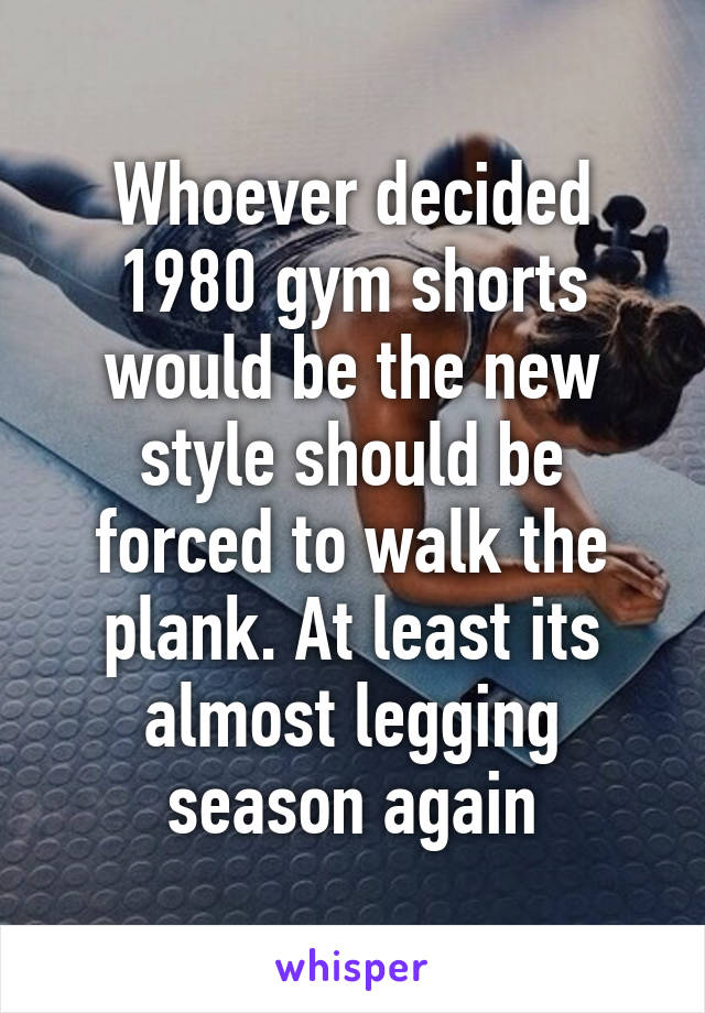 Whoever decided 1980 gym shorts would be the new style should be forced to walk the plank. At least its almost legging season again