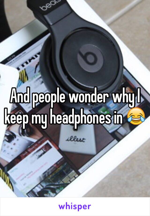 And people wonder why I keep my headphones in 😂