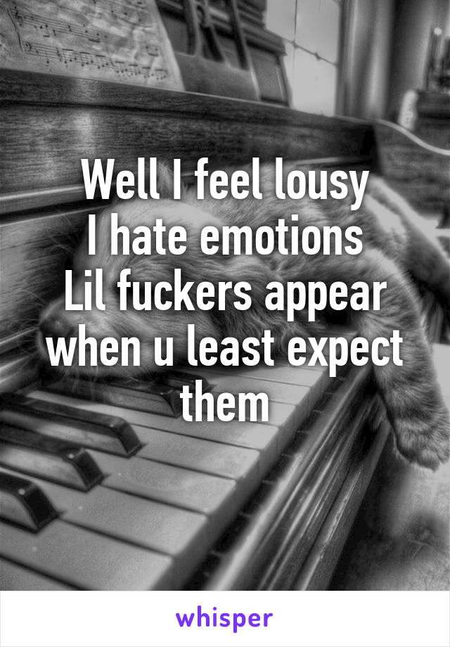 Well I feel lousy
I hate emotions
Lil fuckers appear when u least expect them
