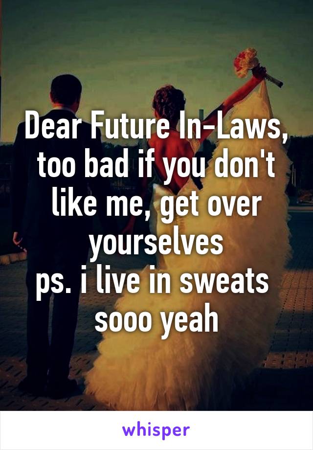 Dear Future In-Laws,
too bad if you don't like me, get over yourselves
ps. i live in sweats 
sooo yeah