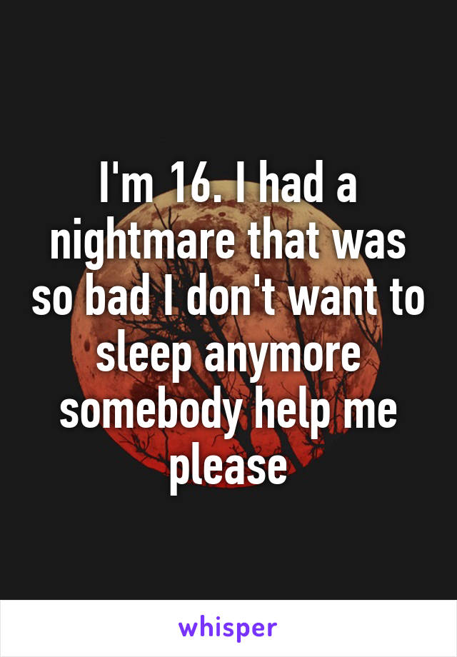 I'm 16. I had a nightmare that was so bad I don't want to sleep anymore somebody help me please