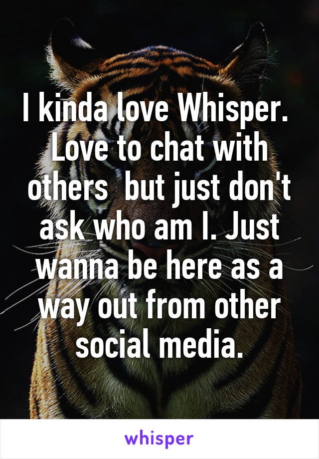 I kinda love Whisper. 
Love to chat with others  but just don't ask who am I. Just wanna be here as a way out from other social media.