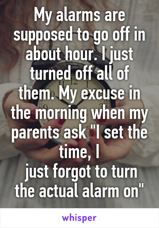 My alarms are supposed to go off in about hour. I just turned off all of them. My excuse in the morning when my parents ask "I set the time, I
 just forgot to turn the actual alarm on"
