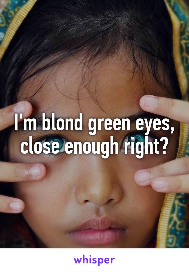 I'm blond green eyes, close enough right?