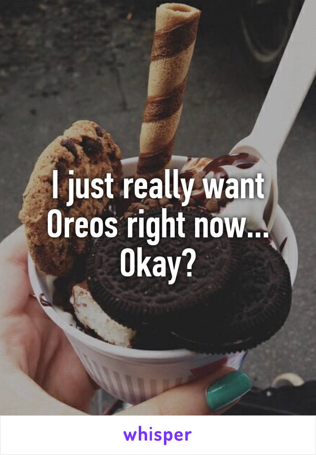 I just really want Oreos right now... Okay?