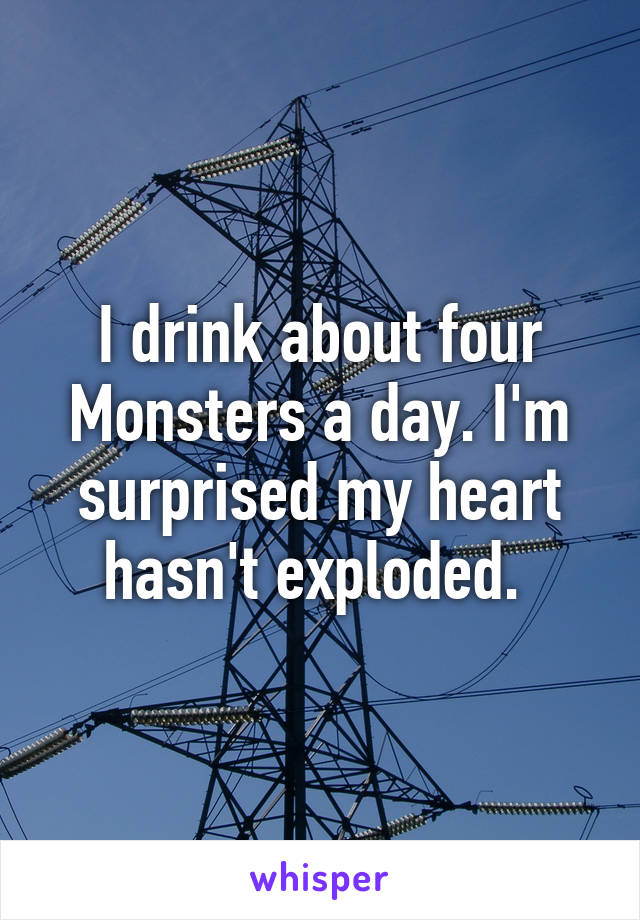 I drink about four Monsters a day. I'm surprised my heart hasn't exploded. 