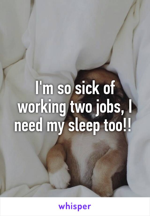 I'm so sick of working two jobs, I need my sleep too!! 