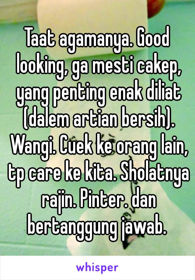 Taat agamanya. Good looking, ga mesti cakep, yang penting enak diliat (dalem artian bersih). Wangi. Cuek ke orang lain, tp care ke kita. Sholatnya rajin. Pinter. dan bertanggung jawab. 