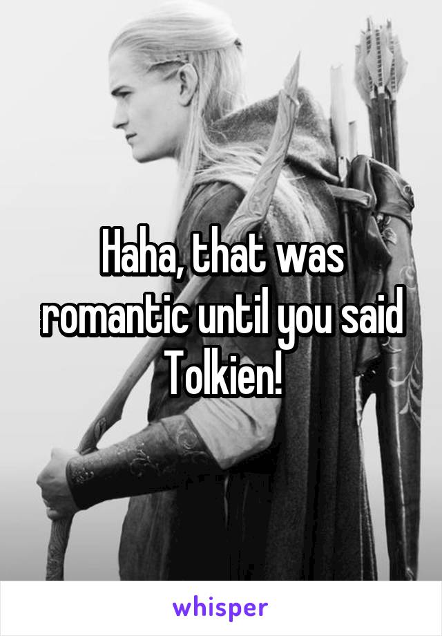 Haha, that was romantic until you said Tolkien!