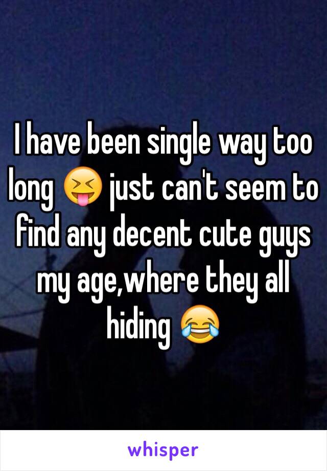 I have been single way too long 😝 just can't seem to find any decent cute guys my age,where they all hiding 😂