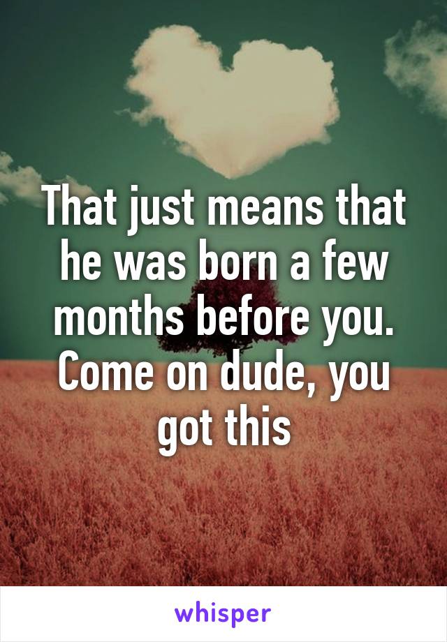 That just means that he was born a few months before you. Come on dude, you got this