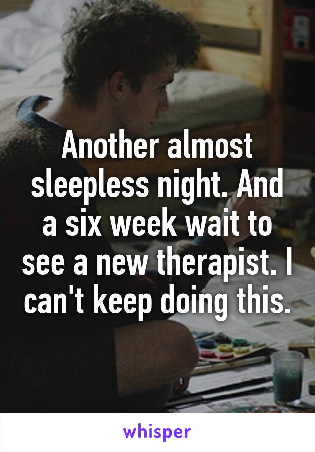 Another almost sleepless night. And a six week wait to see a new therapist. I can't keep doing this.