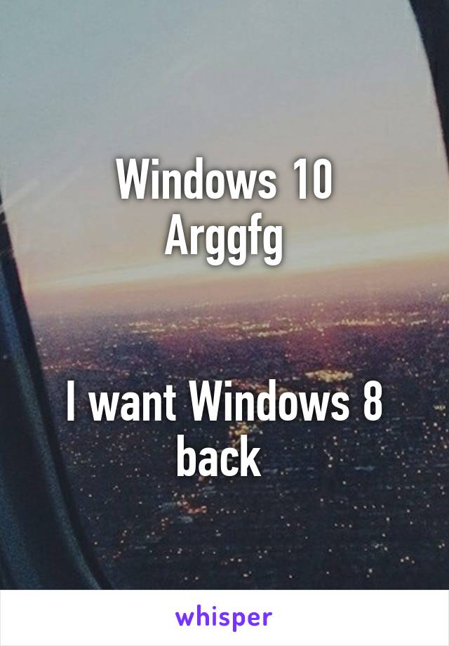 Windows 10
Arggfg


I want Windows 8 back 