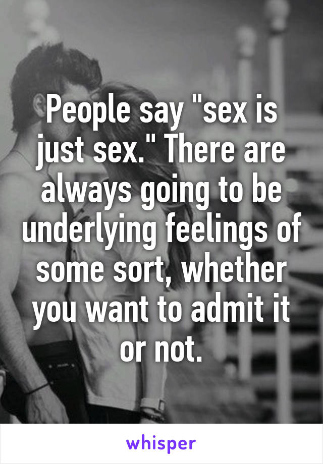 People say "sex is just sex." There are always going to be underlying feelings of some sort, whether you want to admit it or not.