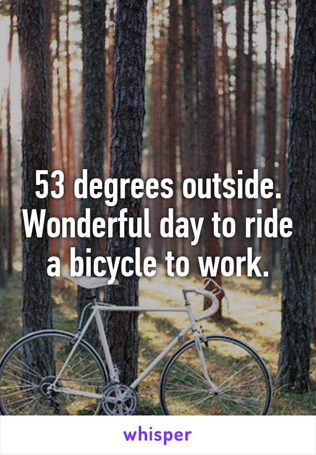 53 degrees outside. Wonderful day to ride a bicycle to work.