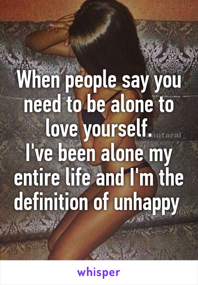 When people say you need to be alone to love yourself.
I've been alone my entire life and I'm the definition of unhappy 