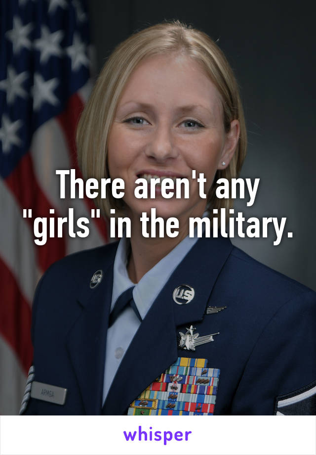 There aren't any "girls" in the military. 