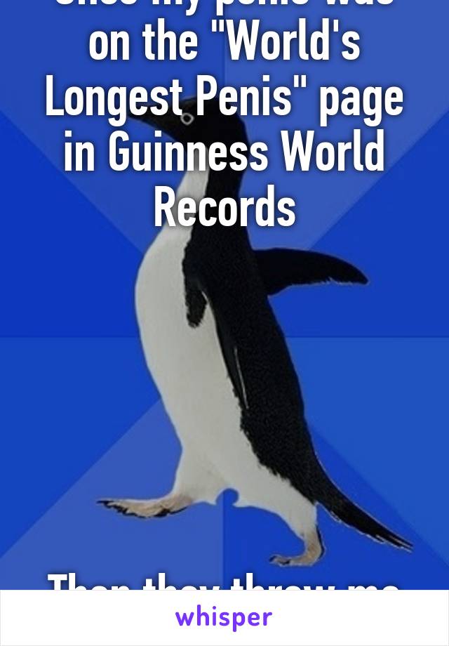 Once my penis was on the "World's Longest Penis" page in Guinness World Records






Then they threw me out of the library