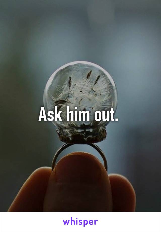 Ask him out. 