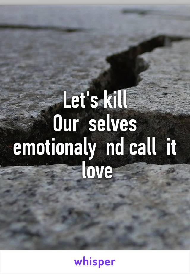 Let's kill
Our  selves emotionaly  nd call  it  love