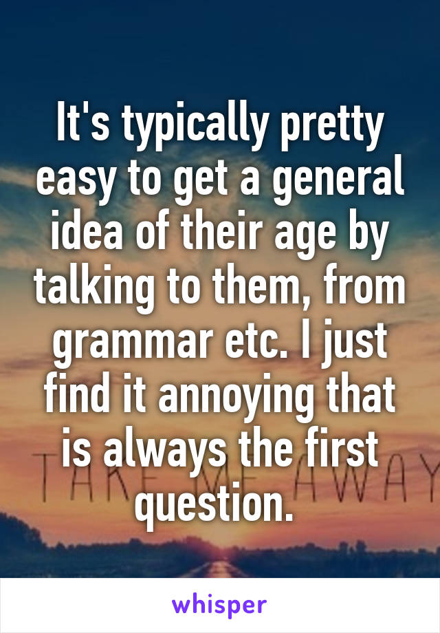 It's typically pretty easy to get a general idea of their age by talking to them, from grammar etc. I just find it annoying that is always the first question. 