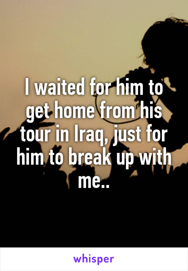 I waited for him to get home from his tour in Iraq, just for him to break up with me..