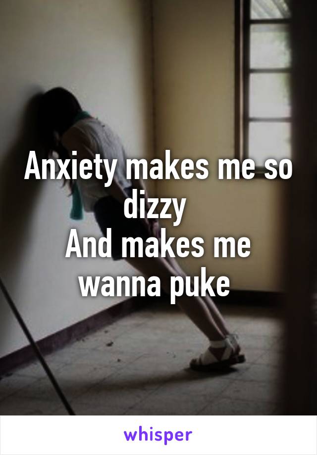 Anxiety makes me so dizzy 
And makes me wanna puke 