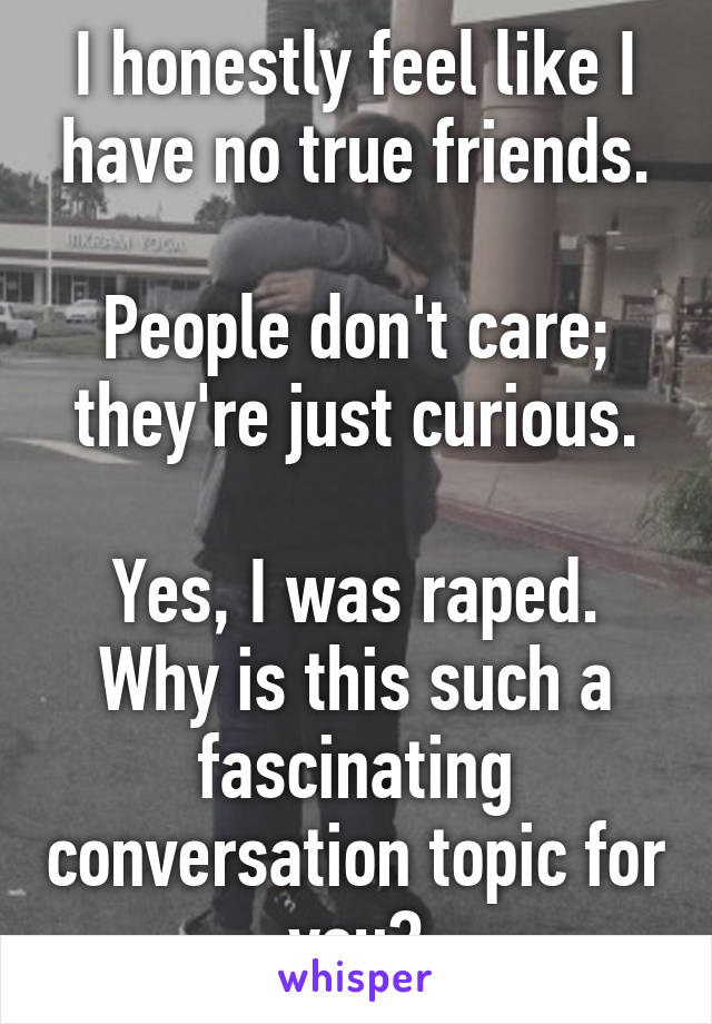 I honestly feel like I have no true friends.

People don't care; they're just curious.

Yes, I was raped. Why is this such a fascinating conversation topic for you?