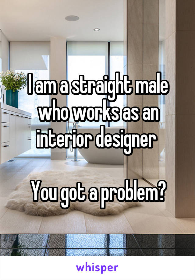 I am a straight male who works as an interior designer 

You got a problem?
