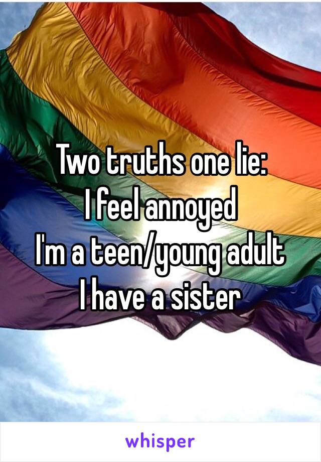 Two truths one lie:
I feel annoyed
I'm a teen/young adult
I have a sister