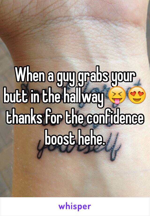 When a guy grabs your butt in the hallway 😝😍 thanks for the confidence boost hehe.