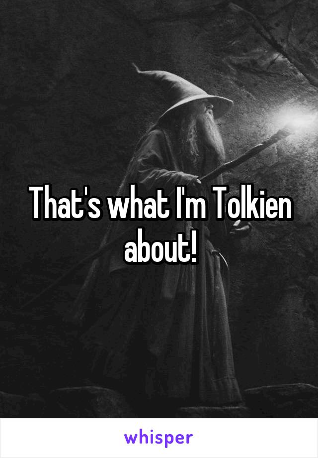 That's what I'm Tolkien about!