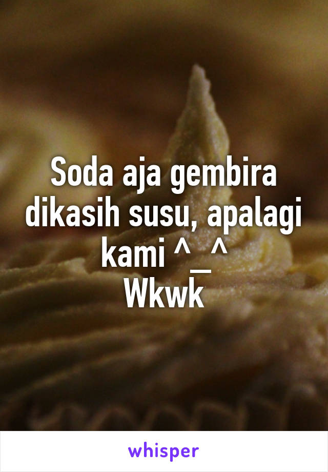 Soda aja gembira dikasih susu, apalagi kami ^_^
Wkwk