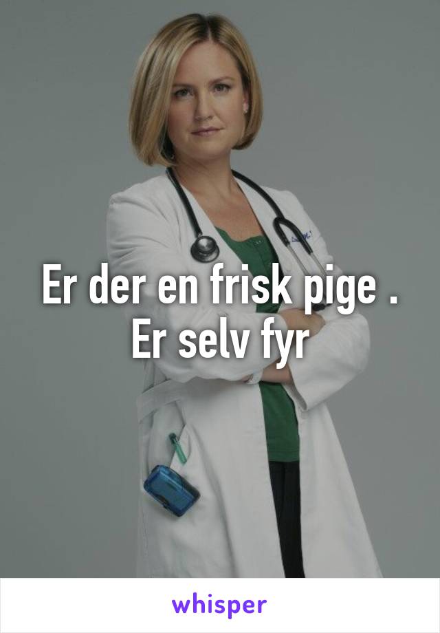 Er der en frisk pige . Er selv fyr