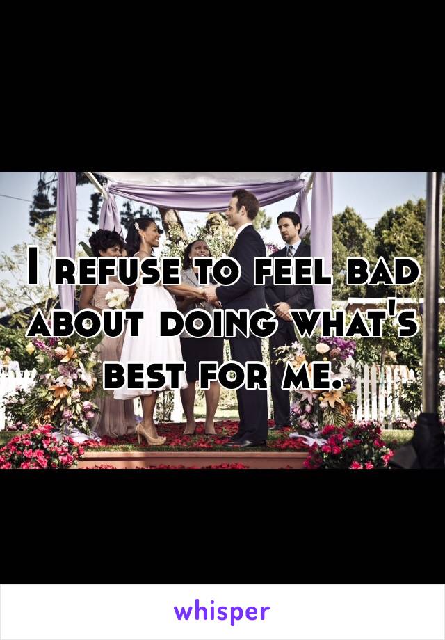 I refuse to feel bad about doing what's best for me. 