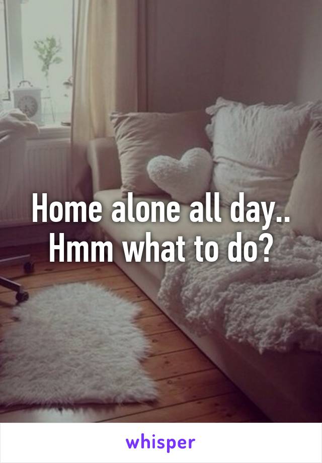 Home alone all day.. Hmm what to do?