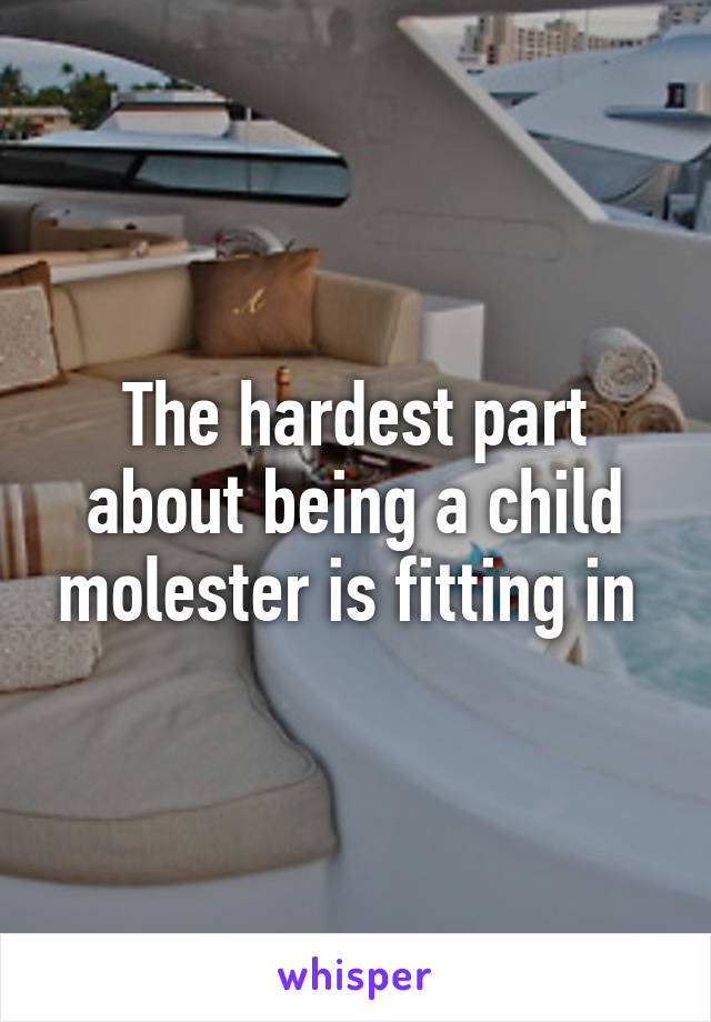 The hardest part about being a child molester is fitting in 