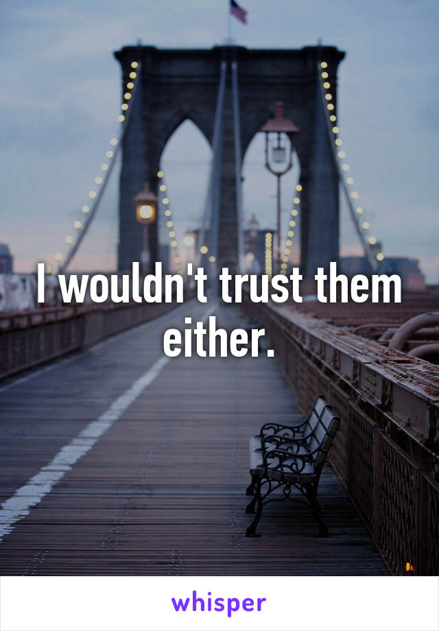 I wouldn't trust them either.