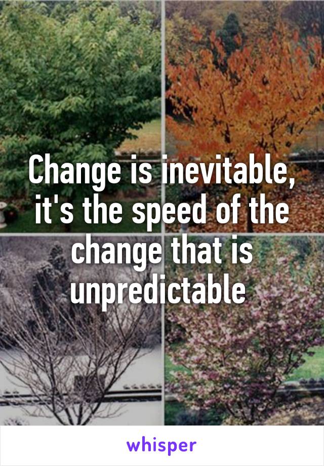 Change is inevitable, it's the speed of the change that is unpredictable 