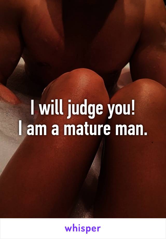 I will judge you!
I am a mature man.