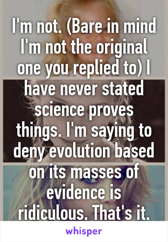 I'm not. (Bare in mind I'm not the original one you replied to) I have never stated science proves things. I'm saying to deny evolution based on its masses of evidence is ridiculous. That's it.