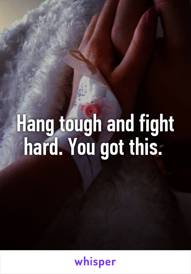 Hang tough and fight hard. You got this. 