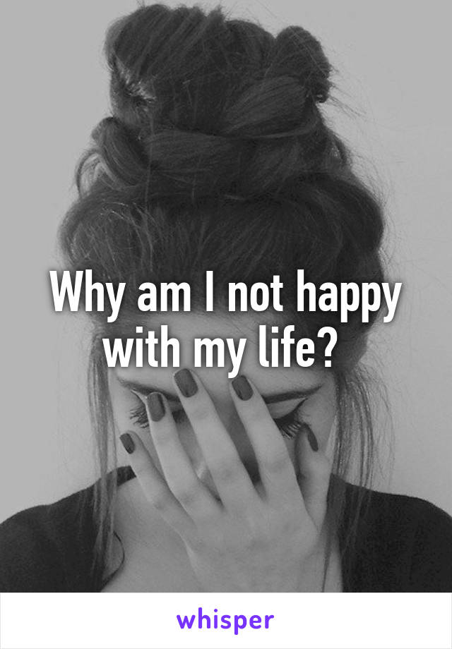 Why am I not happy with my life? 