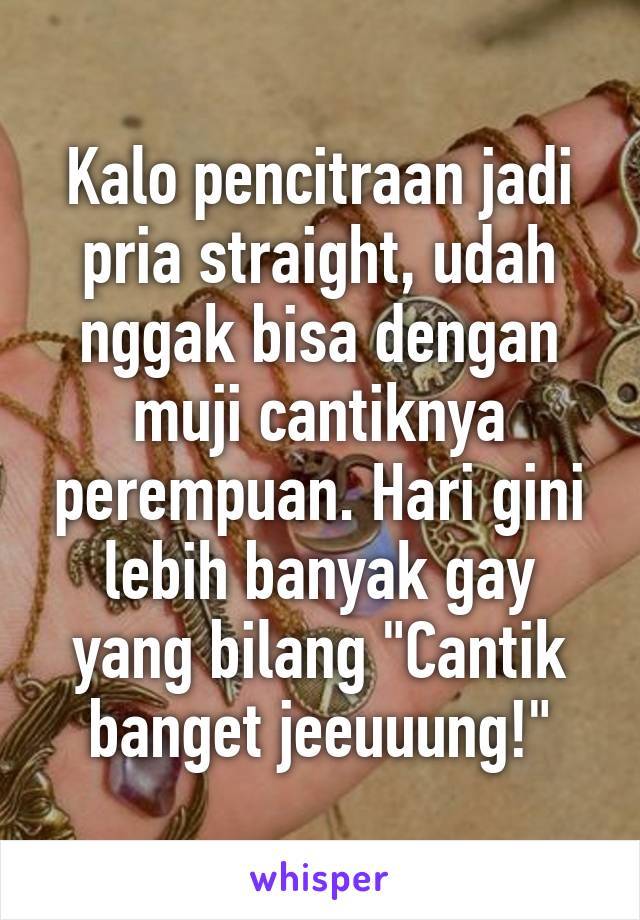 Kalo pencitraan jadi pria straight, udah nggak bisa dengan muji cantiknya perempuan. Hari gini lebih banyak gay yang bilang "Cantik banget jeeuuung!"